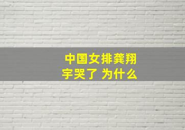 中国女排龚翔宇哭了 为什么